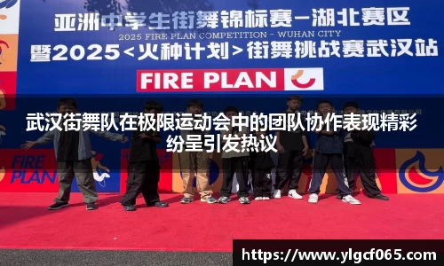 武汉街舞队在极限运动会中的团队协作表现精彩纷呈引发热议