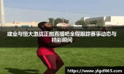 建业与恒大激战正酣直播吧全程跟踪赛事动态与精彩瞬间